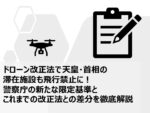 ドローン改正法で天皇・首相の滞在施設も飛行禁止に！警察庁の新たな限定基準とこれまでの改正法との差分を徹底解説