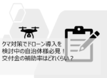 クマ対策でドローン導入を検討中の自治体様必見!交付金の補助率はどれくらい?
