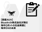 【国産AUV】BlueArch株式会社が挑む海中ロボットの社会実装と海洋DXの未来