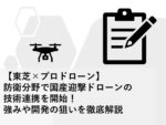 【東芝×プロドローン】防衛分野で国産迎撃ドローンの技術連携を開始!強みや開発の狙いを徹底解説