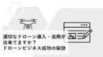 適切なドローン導入・活用が出来てますか? l ドローンビジネス成功の秘訣