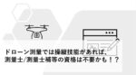 ドローン測量では操縦技能があれば、測量士/測量士補等の資格は不要かも！？ l 操縦者の要件を確認！